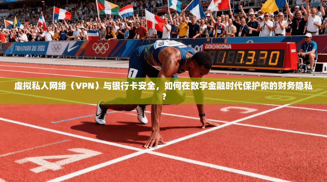 虚拟私人网络（VPN）与银行卡安全，如何在数字金融时代保护你的财务隐私？