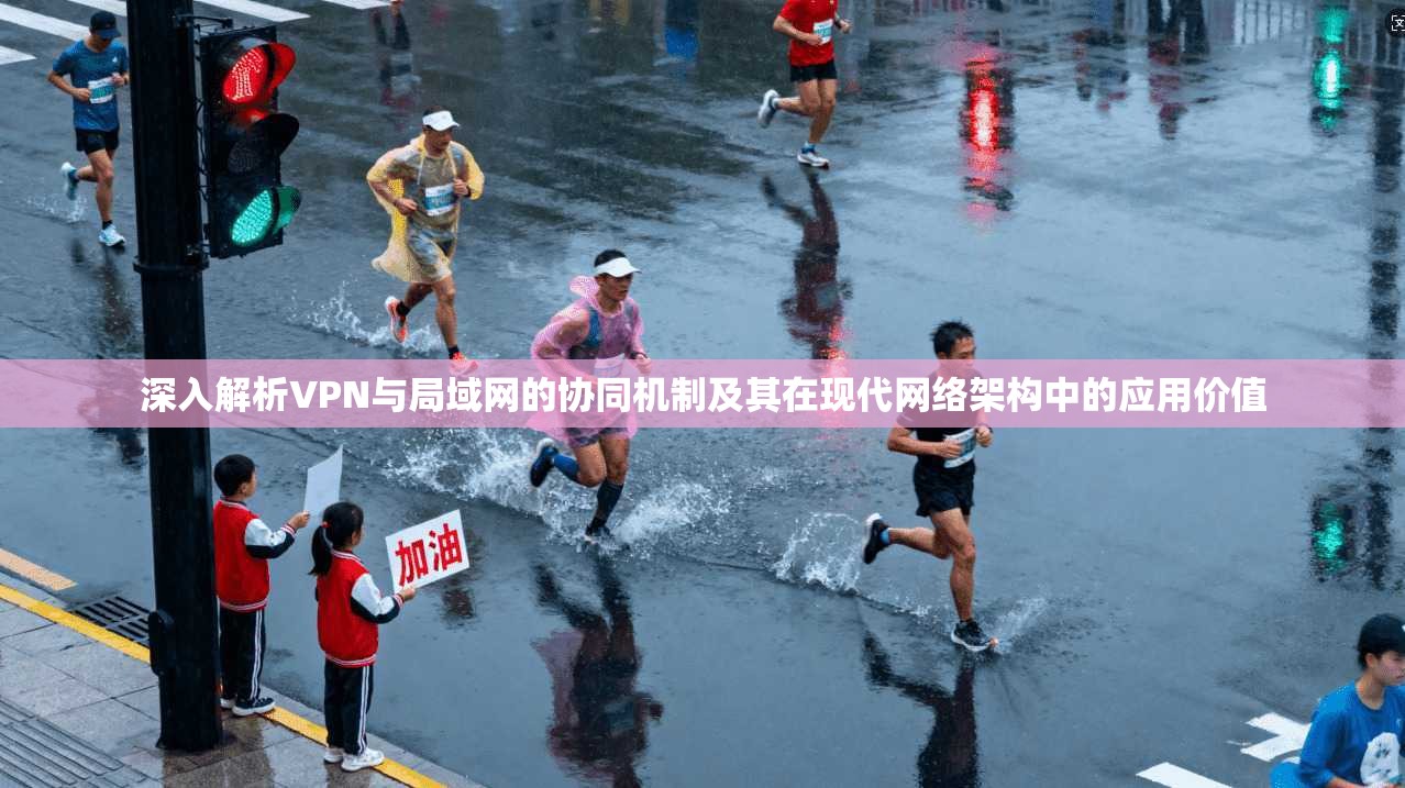 深入解析VPN与局域网的协同机制及其在现代网络架构中的应用价值