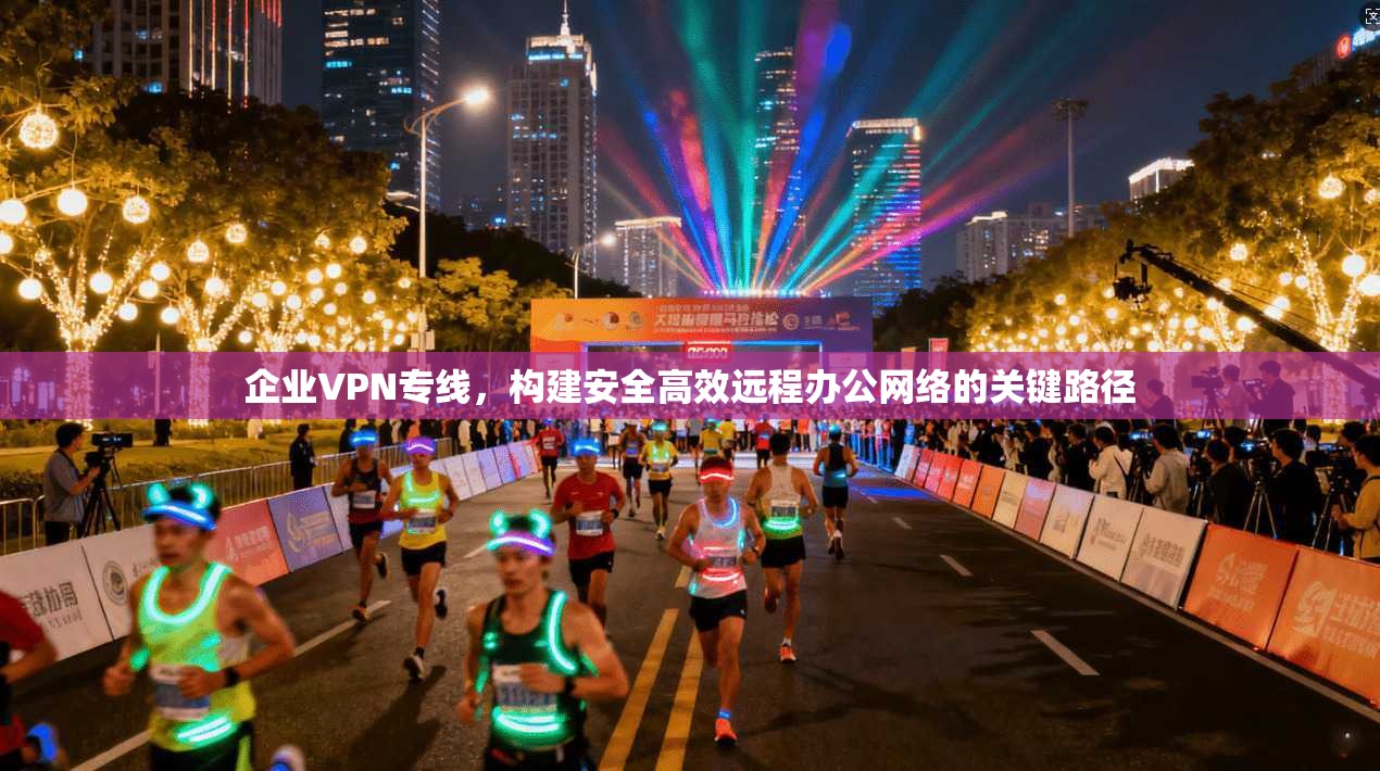 企业VPN专线，构建安全高效远程办公网络的关键路径