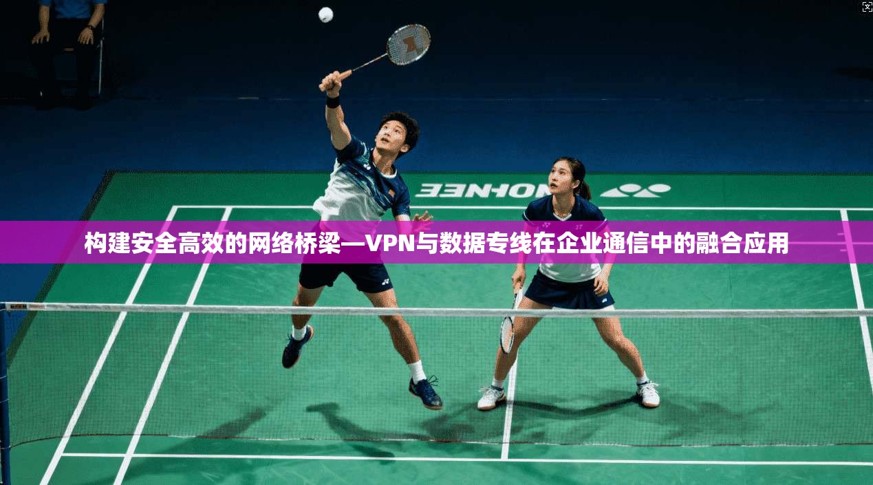 构建安全高效的网络桥梁—VPN与数据专线在企业通信中的融合应用