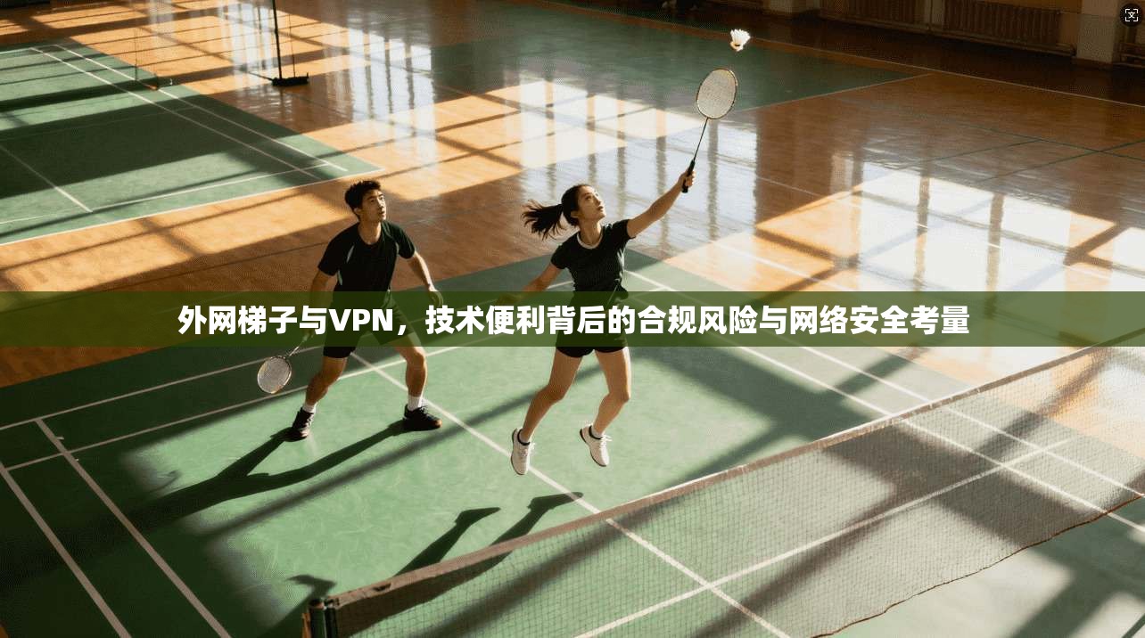 外网梯子与VPN，技术便利背后的合规风险与网络安全考量