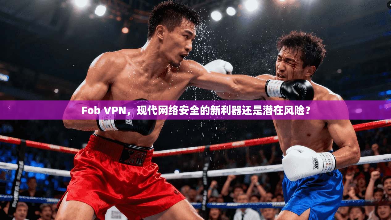 Fob VPN，现代网络安全的新利器还是潜在风险？