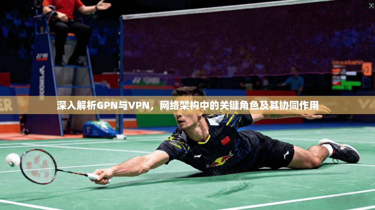 深入解析GPN与VPN，网络架构中的关键角色及其协同作用