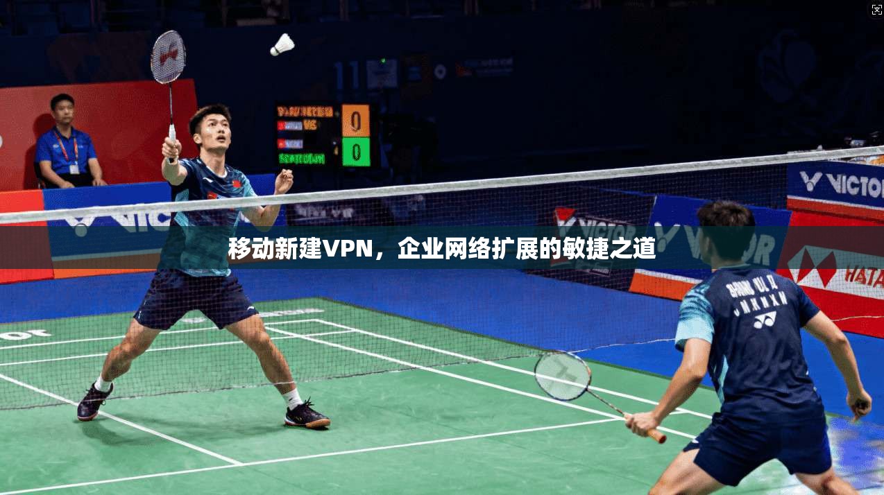 移动新建VPN，企业网络扩展的敏捷之道
