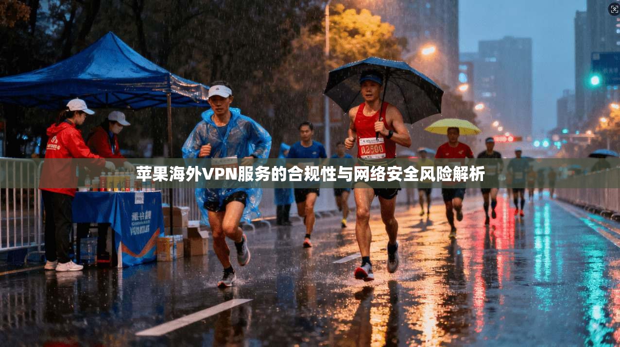 苹果海外VPN服务的合规性与网络安全风险解析