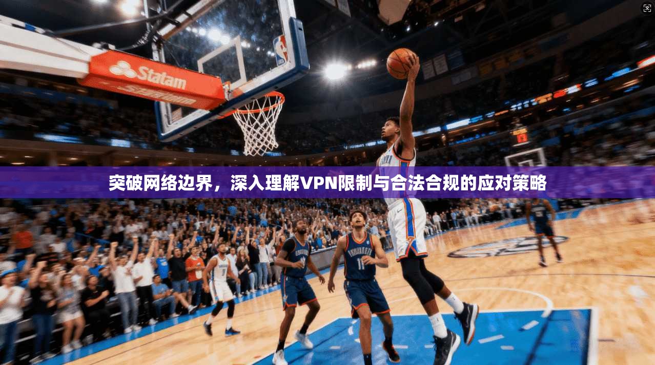 突破网络边界，深入理解VPN限制与合法合规的应对策略