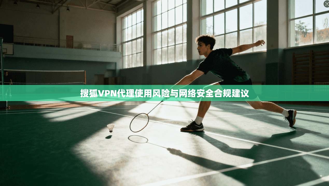 搜狐VPN代理使用风险与网络安全合规建议