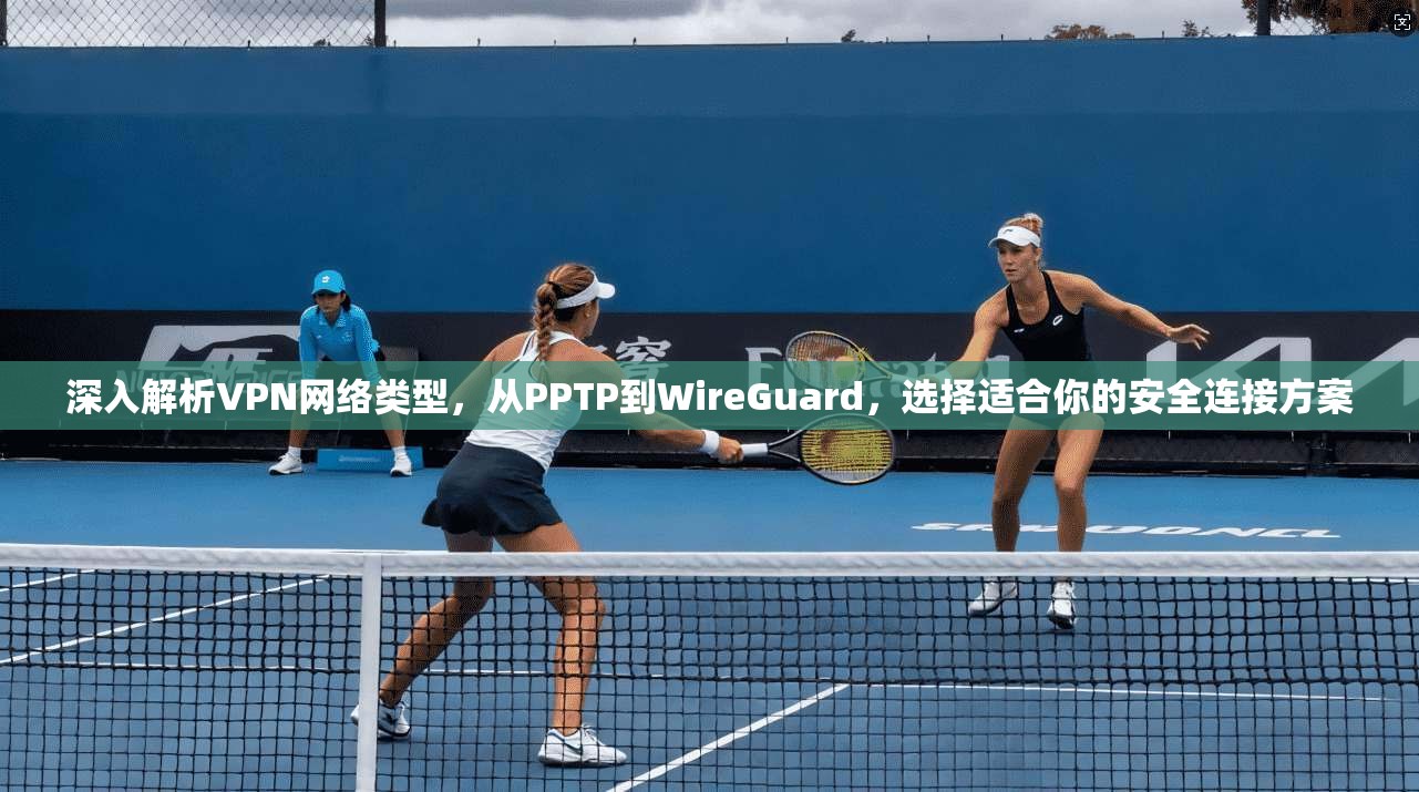 深入解析VPN网络类型，从PPTP到WireGuard，选择适合你的安全连接方案