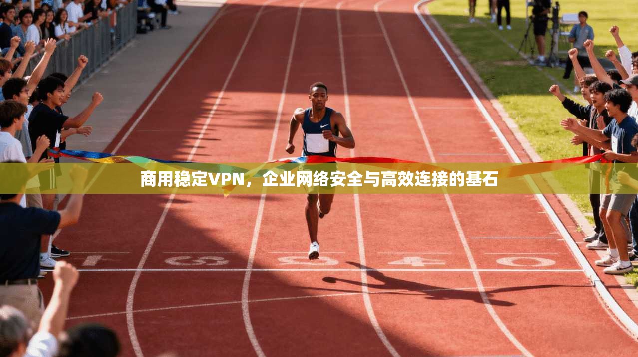 商用稳定VPN，企业网络安全与高效连接的基石