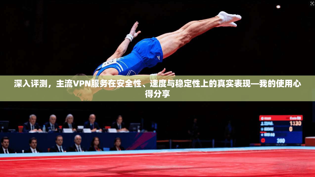 深入评测，主流VPN服务在安全性、速度与稳定性上的真实表现—我的使用心得分享