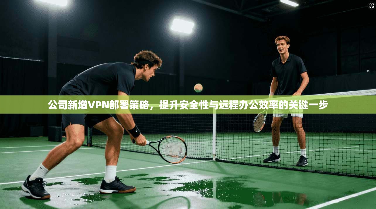 公司新增VPN部署策略，提升安全性与远程办公效率的关键一步