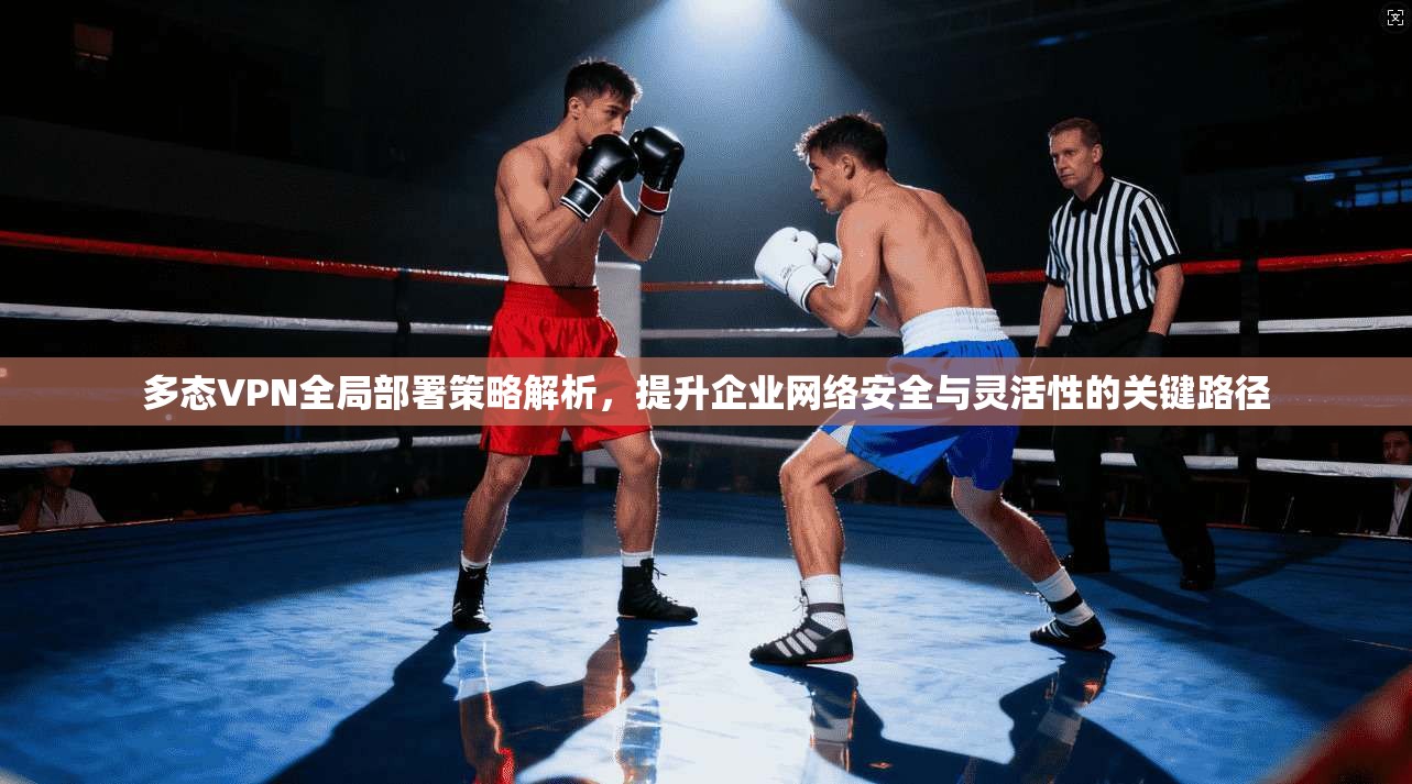 多态VPN全局部署策略解析，提升企业网络安全与灵活性的关键路径