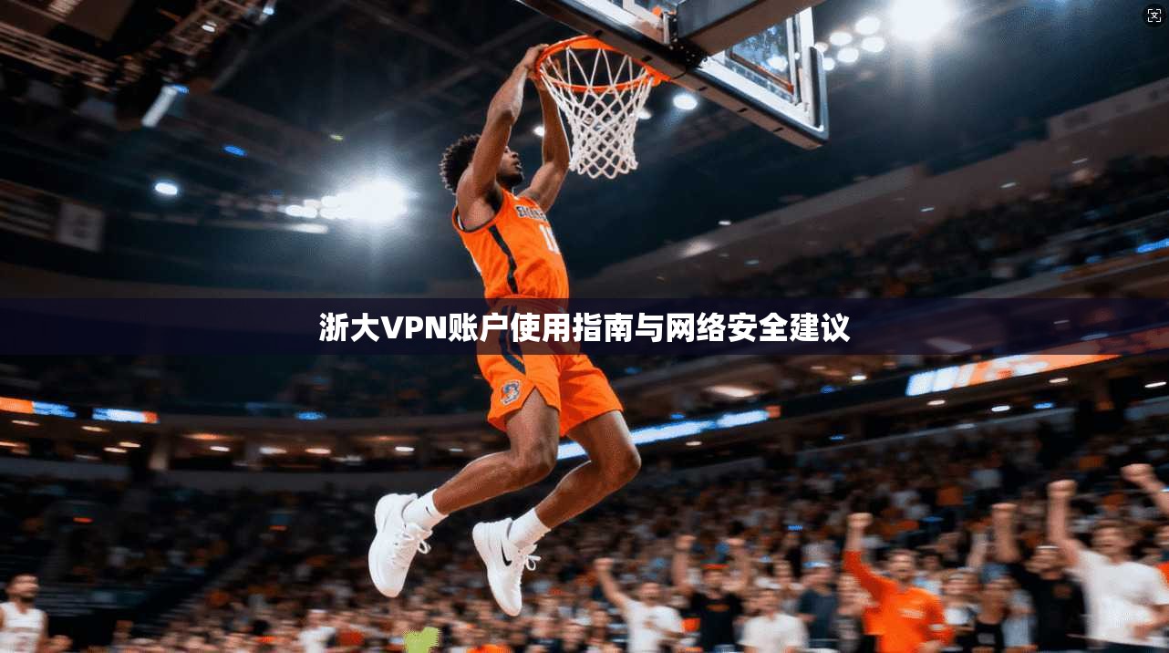 浙大VPN账户使用指南与网络安全建议
