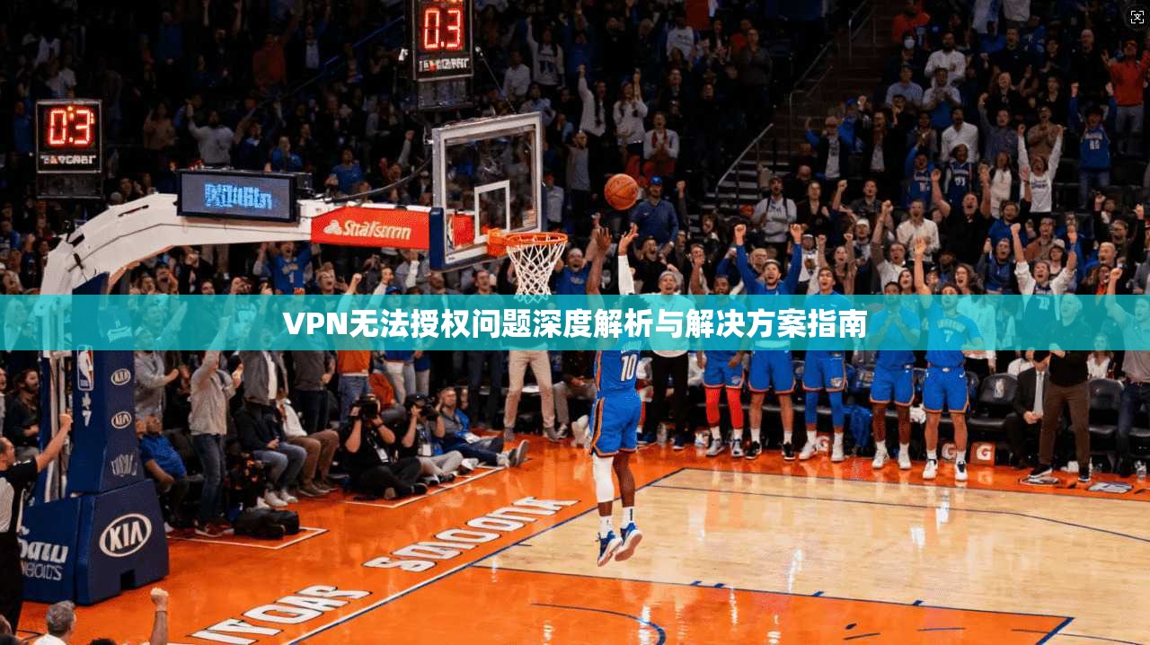 VPN无法授权问题深度解析与解决方案指南