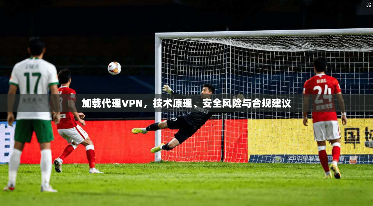 加载代理VPN，技术原理、安全风险与合规建议