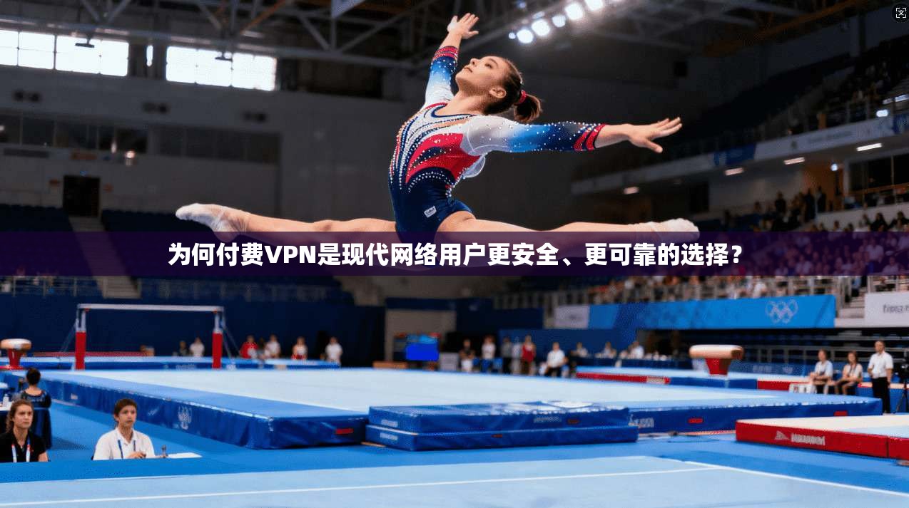为何付费VPN是现代网络用户更安全、更可靠的选择？