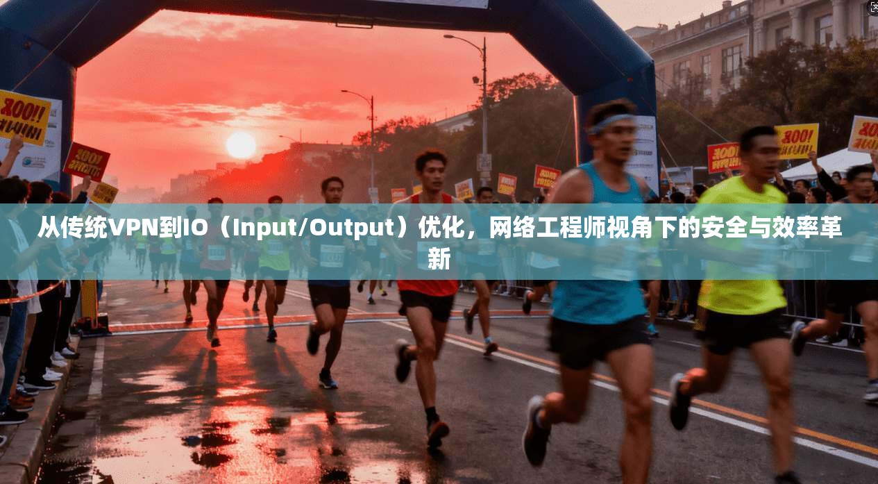 从传统VPN到IO（Input/Output）优化，网络工程师视角下的安全与效率革新