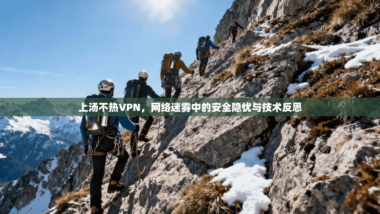 上汤不热VPN，网络迷雾中的安全隐忧与技术反思