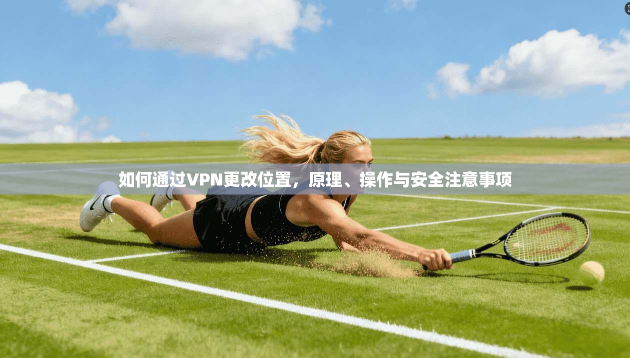 如何通过VPN更改位置，原理、操作与安全注意事项