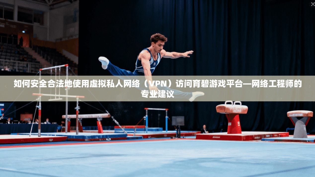 如何安全合法地使用虚拟私人网络（VPN）访问育碧游戏平台—网络工程师的专业建议