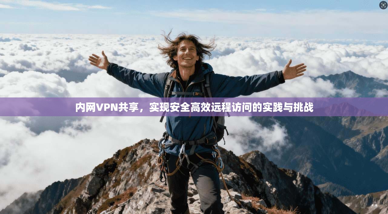 内网VPN共享，实现安全高效远程访问的实践与挑战