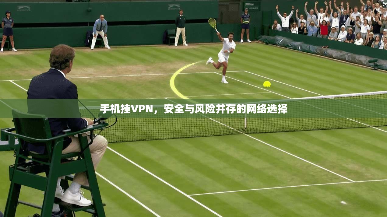 手机挂VPN，安全与风险并存的网络选择