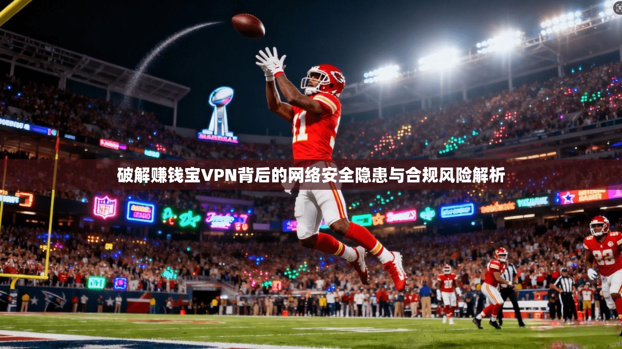 破解赚钱宝VPN背后的网络安全隐患与合规风险解析