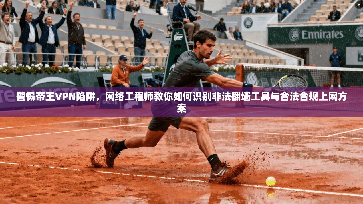 警惕帝王VPN陷阱，网络工程师教你如何识别非法翻墙工具与合法合规上网方案