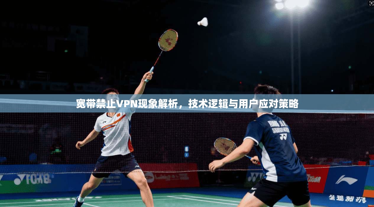 宽带禁止VPN现象解析，技术逻辑与用户应对策略
