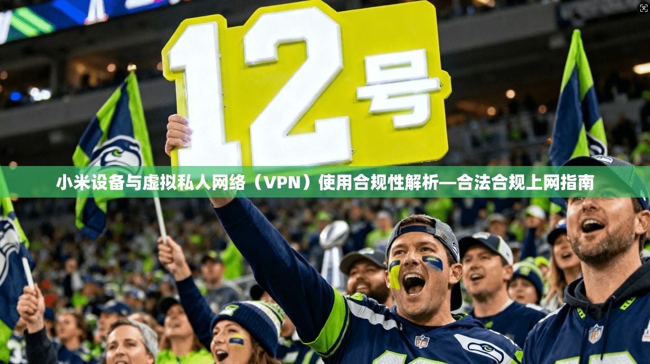 小米设备与虚拟私人网络（VPN）使用合规性解析—合法合规上网指南