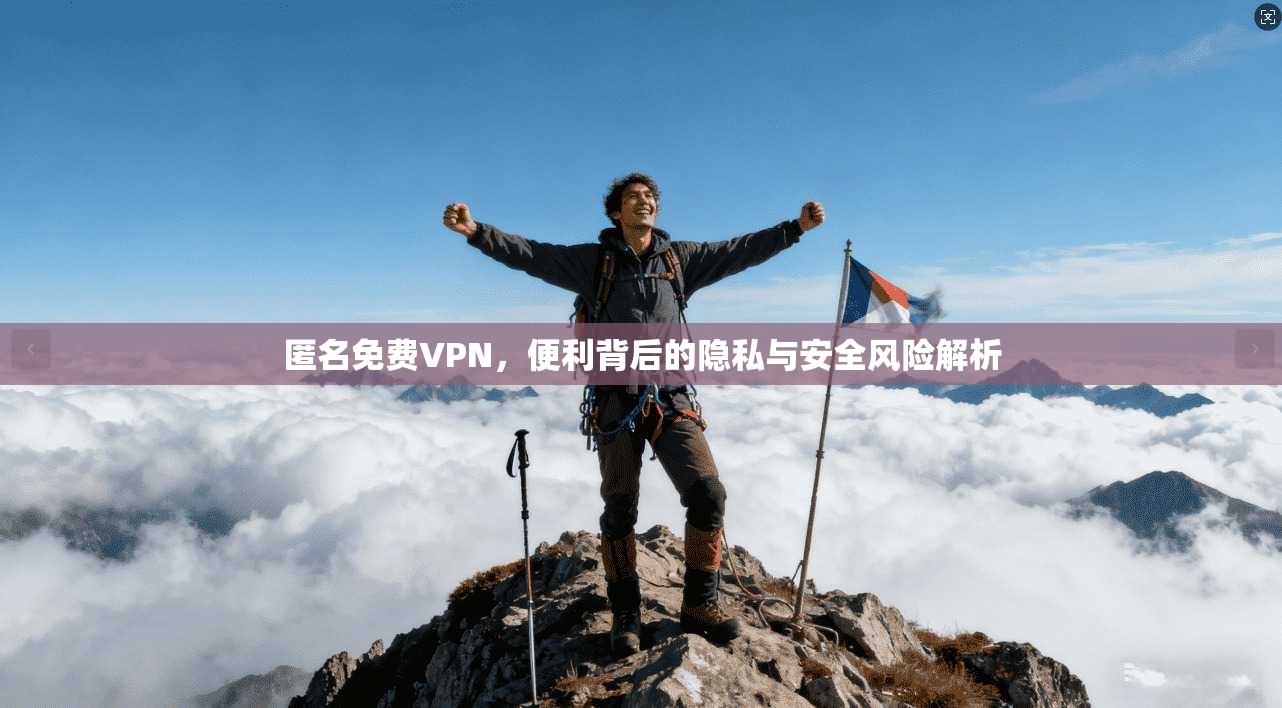匿名免费VPN，便利背后的隐私与安全风险解析